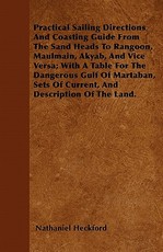 Practical Sailing Directions and Coasting Guide from the Sand Heads to Rangoon, Maulmain, Akyab, and Vice Versa; With a Table for the Dangerous Gulf of Martaban, Sets of Current, and Description of the Land.