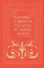Playwriting - A Handbook for Would-Be Dramatic Authors