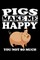 Pigs Make Me Happy You Not So Much