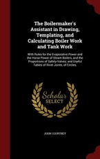 The Boilermaker's Assistant in Drawing, Templating, and Calculating Boiler Work and Tank Work