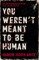 You Weren't Meant to be Human