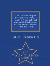 The German Empire Between Two Wars, a Study of the Political and Social Development of the Nation Between 1871 and 1914 - War College Series