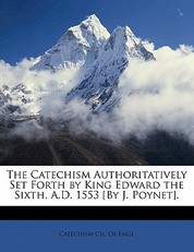 The Catechism Authoritatively Set Forth by King Edward the Sixth, A.D. 1553 [by J. Poynet].