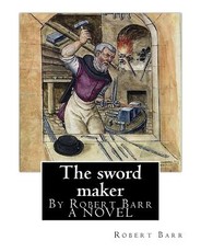 The sword maker, By Robert Barr A NOVEL