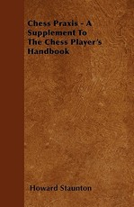Chess Praxis - A Supplement To The Chess Player's Handbook
