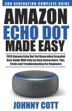Amazon Echo Dot Made Easy: 2019 Amazon Echo Dot 3rd Generation Essential User Guide with Step by Step Instructions, Tips, Tricks and Troubleshoot