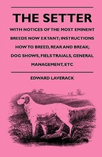 The Setter - With Notices Of The Most Eminent Breeds Now Extant; Instructions How To Breed, Rear And Break; Dog Shows, Field Trials And General Management