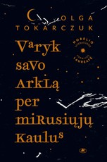 VARYK SAVO ARKLĄ PER MIRUSIŲJŲ KAULUS. Nobelio premijos laureatės Olgos Tokarczuk knyga