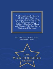 A Chronological History of the Civil War in America, Illustrated with A. I. Johnson's and I. H. Colton's Steelplate Maps and Plans of the Southern States and Harbors. - War College Series