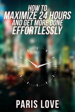 How to Maximize 24 hours and Get More Done Effortlessly