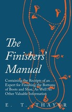 The Finishers' Manual - Containing the Receipts of an Expert for Finishing the Bottoms of Boots and Shoe, As Well As Other Valuable Information
