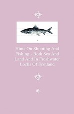 Hints on Shooting and Fishing - Both Sea and Land and in Freshwater Lochs of Scotland - Being the Experiences of Christopher Idle, Esq