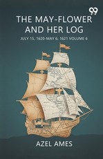 The May-Flower And Her Log July 15, 1620-May 6, 1621 Volume 6