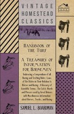 Handbook of the Turf - A Treasury of Information for Horseman - Embracing a Compendium of All the States in Their Relation to Horses and Racing, a Glossary of Scientific Terms, the Catch-Words and Phrases Used by Great Drivers