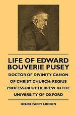 Life of Edward Bouverie Pusey - Doctor of Divinity Canon of Christ Church: Regius Professor of Hebrew in the University of Oxford