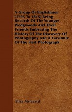 A Group of Englishmen (1795 to 1815) Being Records of the Younger Wedgwoods and Their Friends Embracing the History of the Discovery of Photography and a Facsimile of the First Photograph