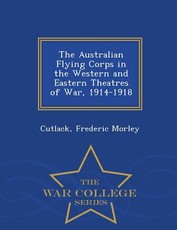 The Australian Flying Corps in the Western and Eastern Theatres of War, 1914-1918 - War College Series