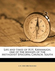 Life and times of H.H. Kavanaugh, one of the bishops of the Methodist Episcopal Church, South