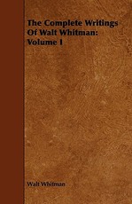 The Complete Writings of Walt Whitman: Volume I
