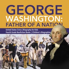 George Washington: Father of a Nation | United States Civics | Biography for Kids | Fourth Grade Nonfiction Books | Children's Biographies