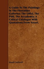 A Guide To The Paintings In The Florentine Galleries; The Uffizi, The Pitti, The Accademia; A Critical Catalogue With Quotations From Vasari.