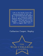 Life in the South; From the Commencement of the War. by a Blockaded British Subject [S. L. J., i.e. Catharine Cooper Hopley]. Being a Social History of Those Who Took Part in the Battles, ... from the Spring of 1860 to August 1862. Vol. I. - War College S