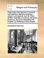 Pope Julius the Second. a Comical and Facetious Dialogue Between Julius II, Evil Genius, and St. Peter. Written Originally in Latin by the Great Erasmus; And Now Translated Into English, by Philanglus Miso Papas.