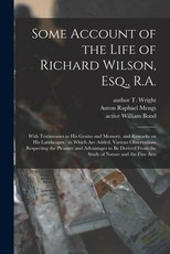 Some Account of the Life of Richard Wilson, Esq., R.A.: With Testimonies to His Genius and Memory, and Remarks on His Landscapes: to Which Are Added,
