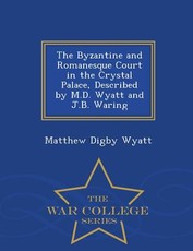 The Byzantine and Romanesque Court in the Crystal Palace, Described by M.D. Wyatt and J.B. Waring - War College Series