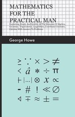 Mathematics for the Practical Man;Explaining Simply and Quickly all the Elements of Algebra, Geometry, Trigonometry, Logarithms, Coordinate Geometry, Calculus with Answers to Problems