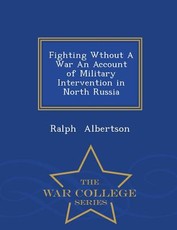 Fighting Wthout a War an Account of Military Intervention in North Russia - War College Series