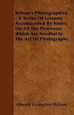 Wilson's Photographics - A Series Of Lessons, Accompanied By Notes, On All The Processes Which Are Needful In The Art Of Photography
