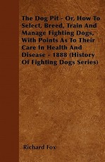 The Dog Pit - Or, How to Select, Breed, Train and Manage Fighting Dogs, with Points as to Their Care in Health and Disease - 1888 (History of Fighting