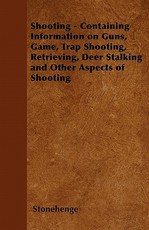 Shooting - Containing Information on Guns, Game, Trap Shooting, Retrieving, Deer Stalking and Other Aspects of Shooting