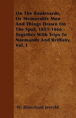 On the Boulevards, or Memorable Men and Things Drawn on the Spot, 1853-1866 - Together with Trips to Normandy and Brittany. Vol. I