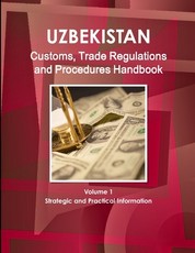 Uzbekistan Customs, Trade Regulations and Procedures Handbook Volume 1 Strategic and Practical Information