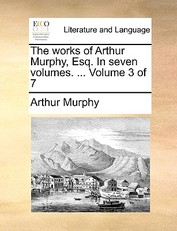 The Works of Arthur Murphy, Esq. in Seven Volumes. ... Volume 3 of 7
