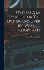 Oysters Ã La Mode or The Oyster and Over 100 Ways of Cooking It