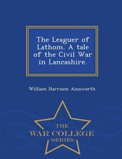 The Leaguer of Lathom. a Tale of the Civil War in Lancashire. - War College Series