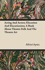 Acting and Actors; Elocution and Elocutionists; A Book about Theatre Folk and the Theatre Art
