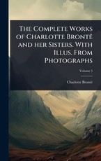 The Complete Works of Charlotte BrontÃÂ« and her Sisters. With Illus. From Photographs