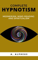 Alpheus, A: Complete Hypnotism: Mesmerism, Mind-Reading and