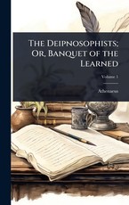The Deipnosophists; Or, Banquet of the Learned