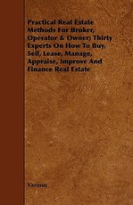 Practical Real Estate Methods for Broker, Operator & Owner; Thirty Experts on How to Buy, Sell, Lease, Manage, Appraise, Improve and Finance Real Esta