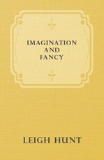Imagination and Fancy; Or, Selections from the English Poets Illustrative of Those First Requisites of Their Art, with Markings of the Best Passages, Critical Notices of the Writers, and an Essay in Answer to the Question, What is Poetry?
