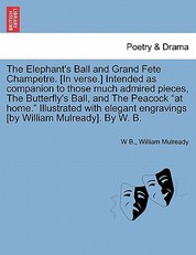The Elephant's Ball and Grand Fete Champetre. [in Verse.] Intended as Companion to Those Much Admired Pieces, the Butterfly's Ball, and the Peacock at Home. Illustrated with Elegant Engravings [by William Mulready]. by W. B.