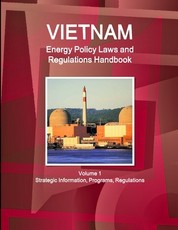 Vietnam Energy Policy Laws and Regulations Handbook Volume 1 Strategic Information, Programs, Regulations