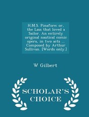 H.M.S. Pinafore; Or, the Lass That Loved a Sailor. an Entirely Original Nautical Comic Opera, in Two Acts ... Composed by Arthur Sullivan. [words Only.] - Scholar's Choice Edition