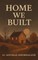 Home We Built Collections of Poems of Home, Heart, and Holding On
