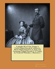 A popular life of Gen. George A. Custer, Major-General of volunteers, Brevet Major-General U. S. Army, and Lieutenant-Colonel Seventh U. S. Cavalry, by